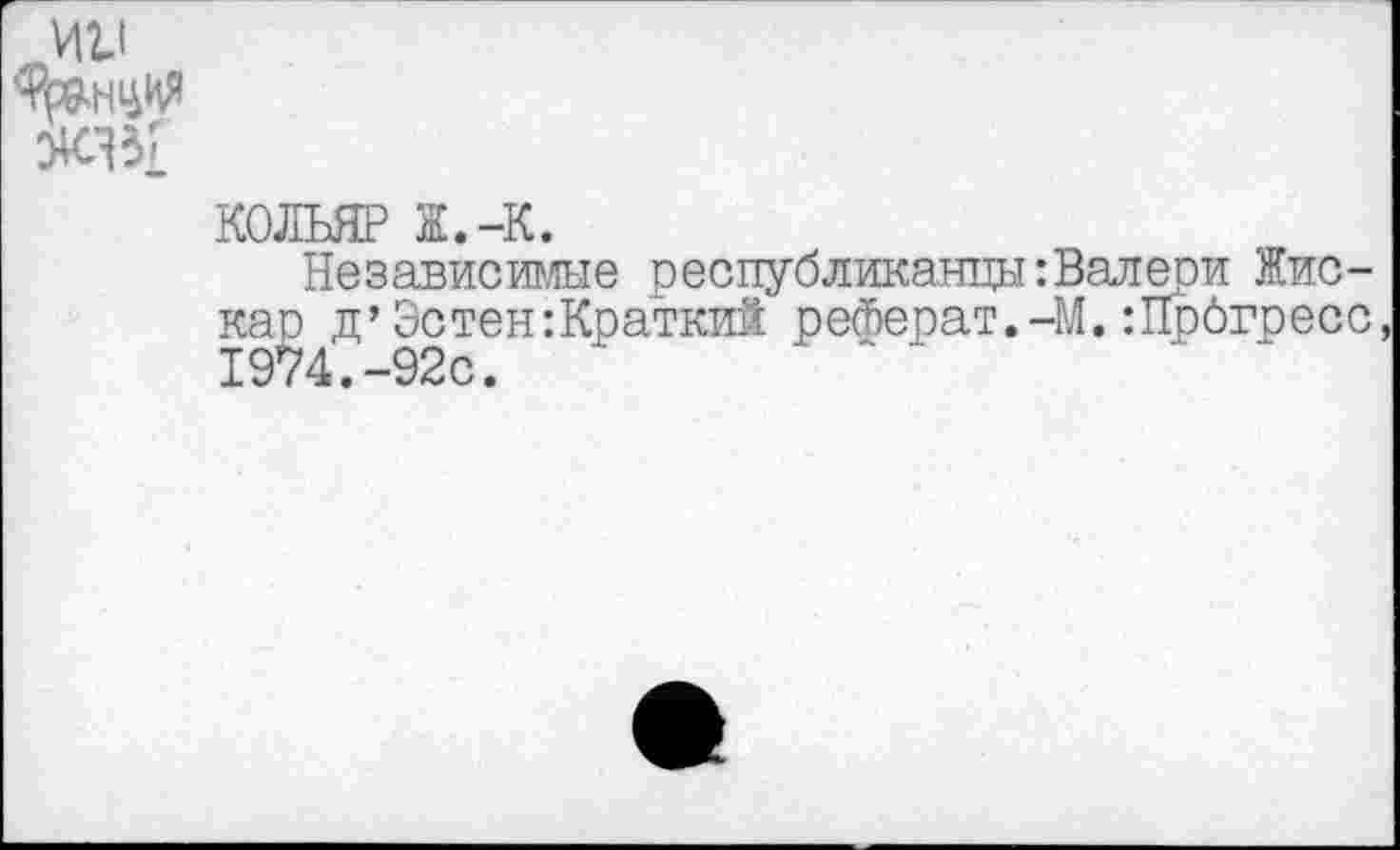 ﻿ИН
КОЛЬЯР ж.-к.
Независимые республиканцы:Валери Жискар д’Эстен:Краткий реферат.-М.:Црбгресс, 1974.-92с.